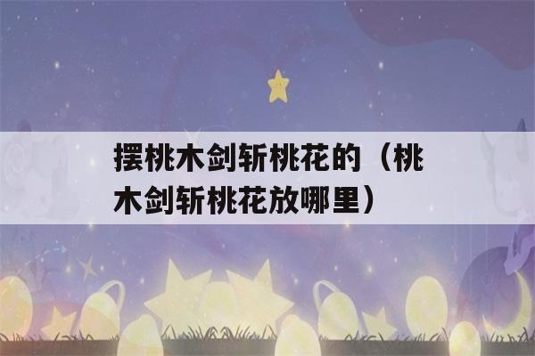 摆桃木剑斩桃花的（桃木剑斩桃花放哪里）