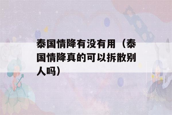 泰国情降有没有用（泰国情降真的可以拆散别人吗）