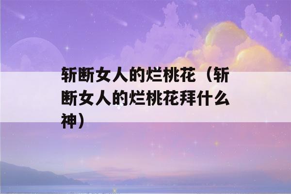 斩断女人的烂桃花（斩断女人的烂桃花拜什么神）