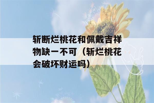 斩断烂桃花和佩戴吉祥物缺一不可（斩烂桃花会破坏财运吗）