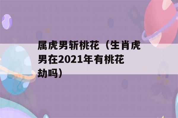 属虎男斩桃花（生肖虎男在2021年有桃花劫吗）