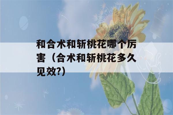 和合术和斩桃花哪个厉害（合术和斩桃花多久见效?）