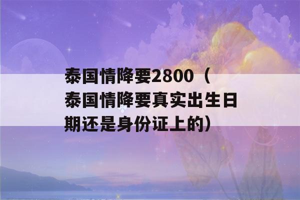 泰国情降要2800（泰国情降要真实出生日期还是身份证上的）