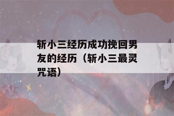 斩小三经历成功挽回男友的经历（斩小三最灵咒语）