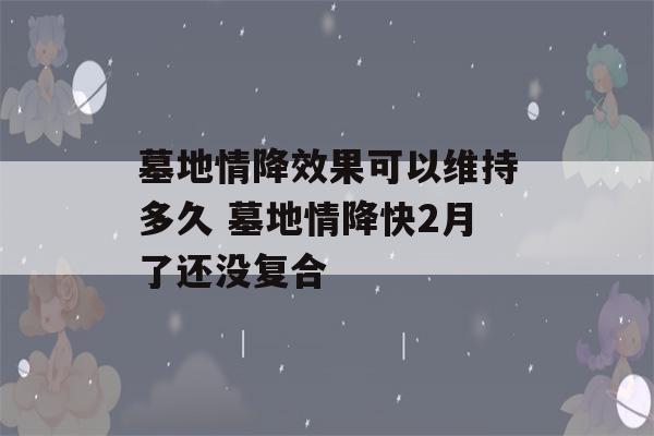 墓地情降效果可以维持多久 墓地情降快2月了还没复合