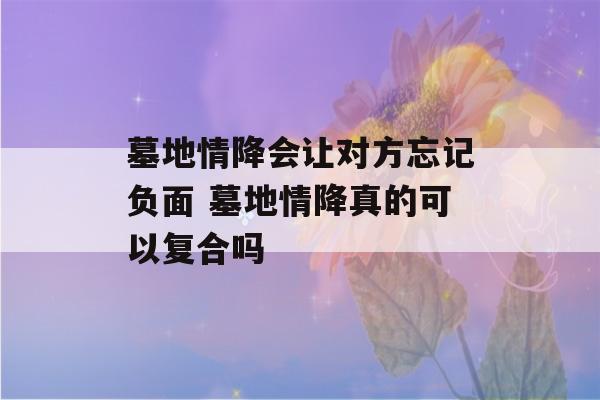 墓地情降会让对方忘记负面 墓地情降真的可以复合吗