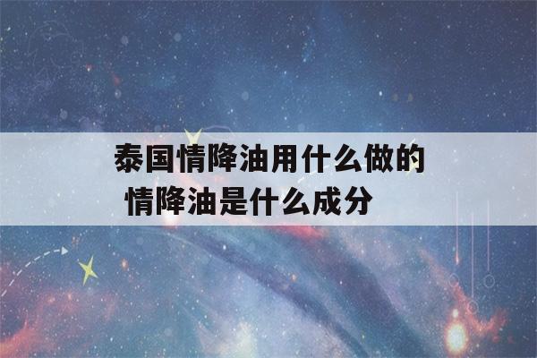 泰国情降油用什么做的 情降油是什么成分