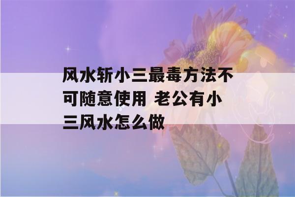 风水斩小三最毒方法不可随意使用 老公有小三风水怎么做