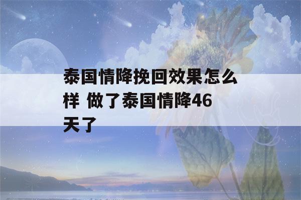 泰国情降挽回效果怎么样 做了泰国情降46天了