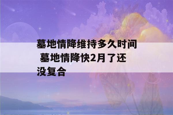 墓地情降维持多久时间 墓地情降快2月了还没复合