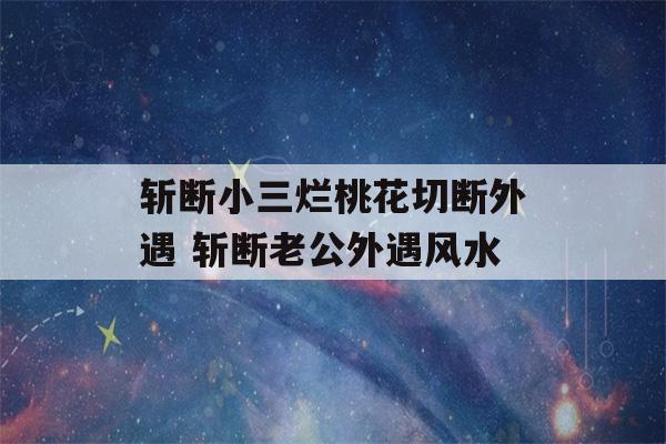 斩断小三烂桃花切断外遇 斩断老公外遇风水