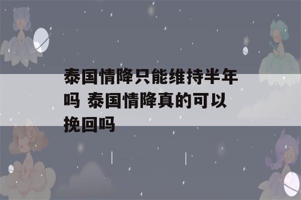 泰国情降只能维持半年吗 泰国情降真的可以挽回吗