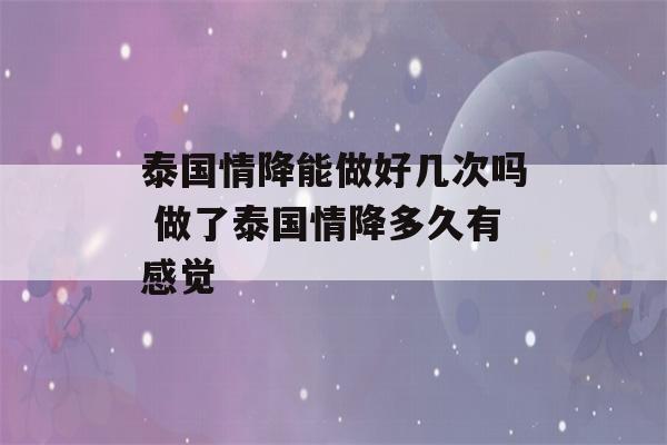 泰国情降能做好几次吗 做了泰国情降多久有感觉