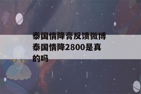 泰国情降膏反馈微博 泰国情降2800是真的吗