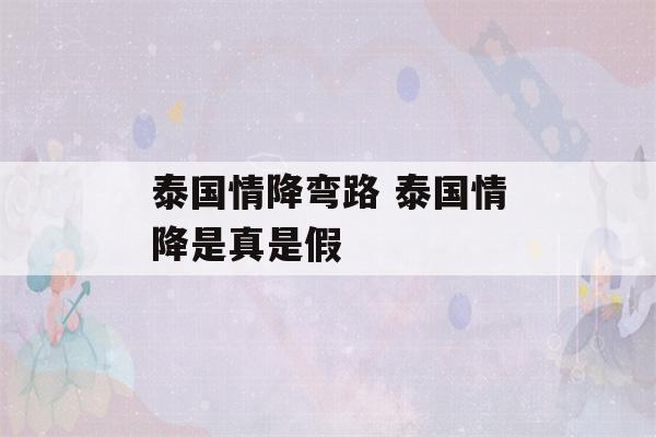 泰国情降弯路 泰国情降是真是假