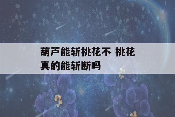 葫芦能斩桃花不 桃花真的能斩断吗