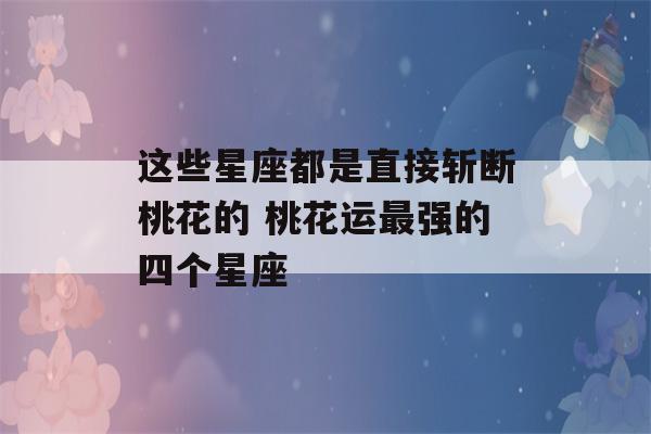 这些星座都是直接斩断桃花的 桃花运最强的四个星座