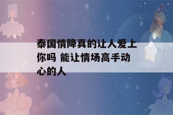 泰国情降真的让人爱上你吗 能让情场高手动心的人