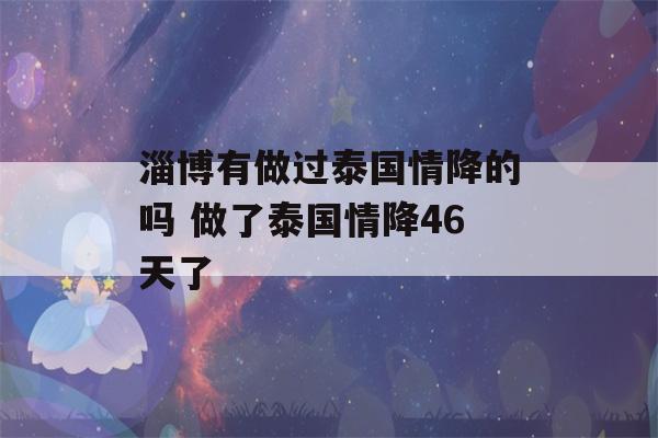 淄博有做过泰国情降的吗 做了泰国情降46天了