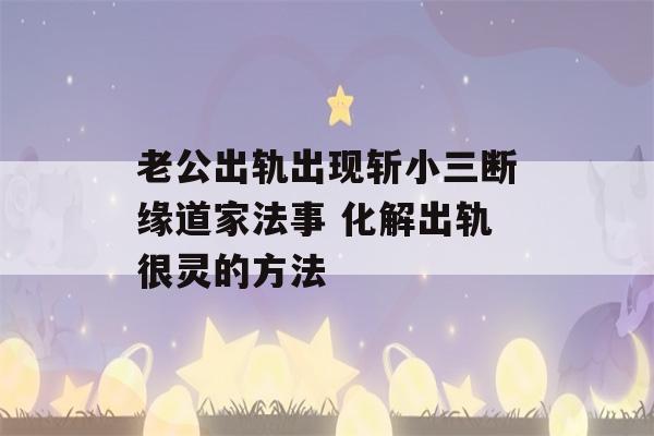 老公出轨出现斩小三断缘道家法事 化解出轨很灵的方法