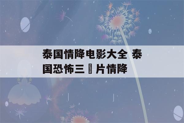 泰国情降电影大全 泰国恐怖三㚫片情降