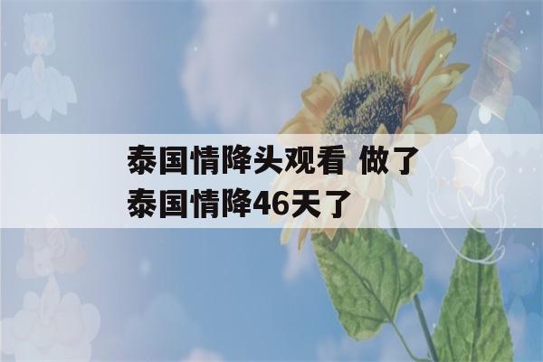 泰国情降头观看 做了泰国情降46天了