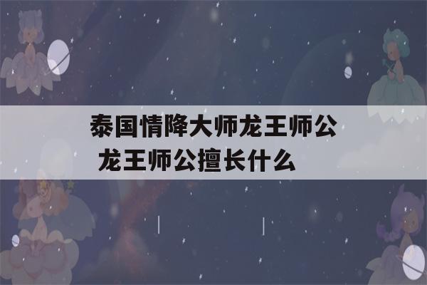 泰国情降大师龙王师公 龙王师公擅长什么