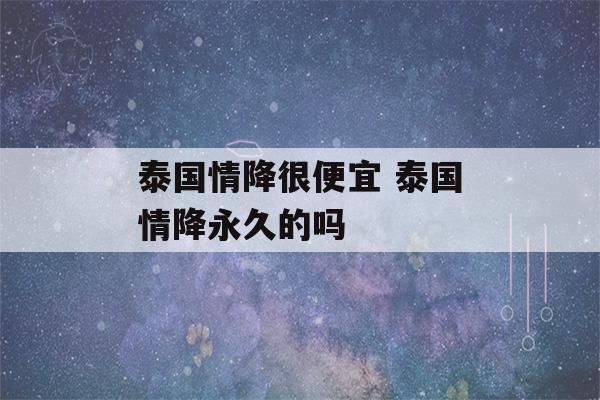 泰国情降很便宜 泰国情降永久的吗