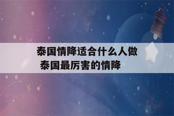 泰国情降适合什么人做 泰国最厉害的情降