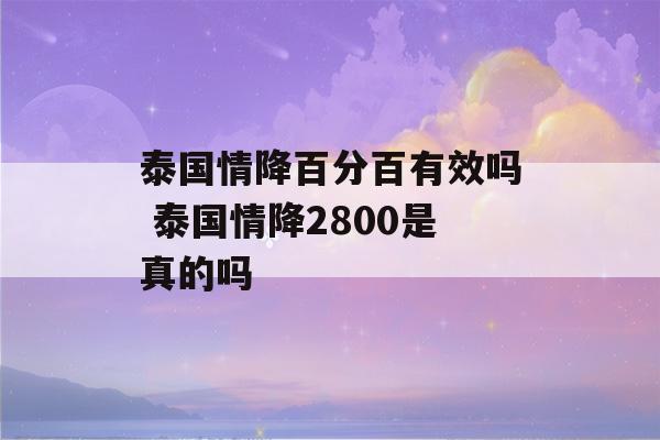 泰国情降百分百有效吗 泰国情降2800是真的吗