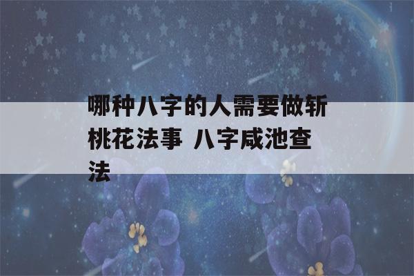 哪种八字的人需要做斩桃花法事 八字咸池查法