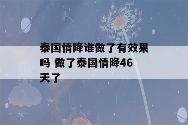 泰国情降谁做了有效果吗 做了泰国情降46天了