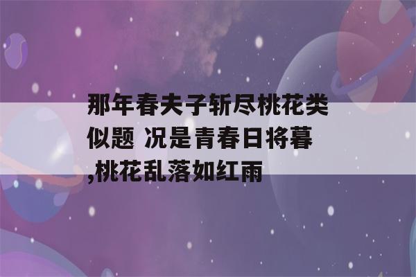 那年春夫子斩尽桃花类似题 况是青春日将暮,桃花乱落如红雨