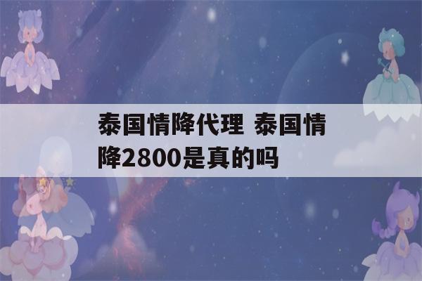 泰国情降代理 泰国情降2800是真的吗