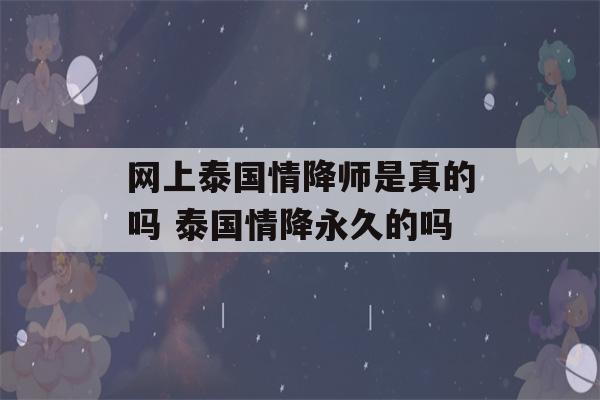 网上泰国情降师是真的吗 泰国情降永久的吗