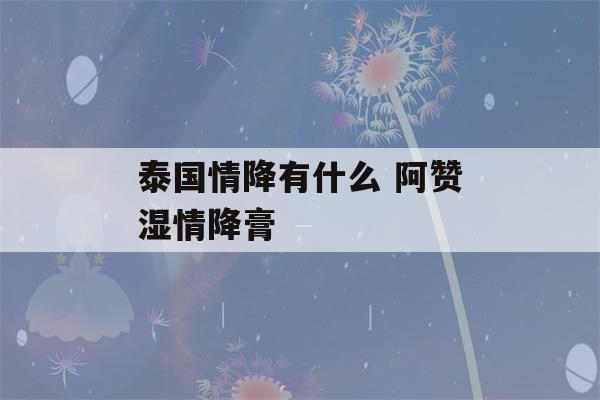 泰国情降有什么 阿赞湿情降膏