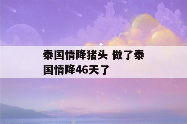 泰国情降猪头 做了泰国情降46天了