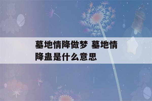 墓地情降做梦 墓地情降蛊是什么意思