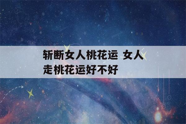 斩断女人桃花运 女人走桃花运好不好