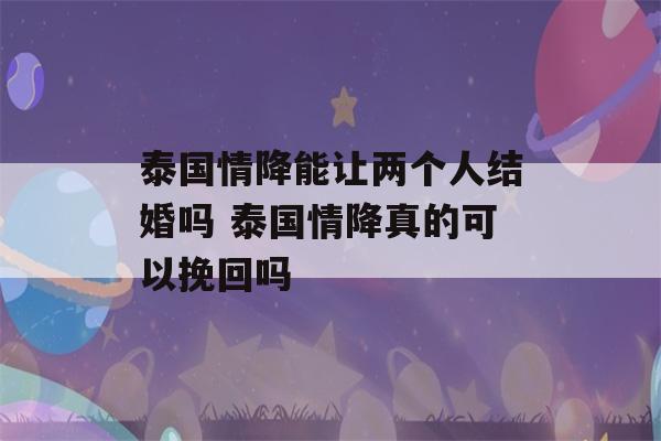 泰国情降能让两个人结婚吗 泰国情降真的可以挽回吗