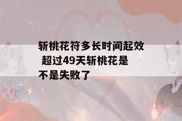 斩桃花符多长时间起效 超过49天斩桃花是不是失败了