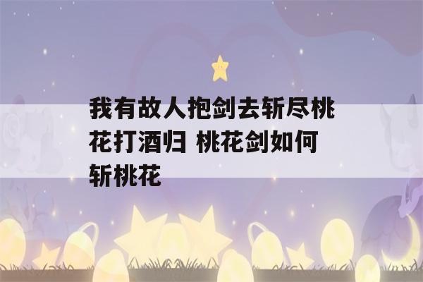 我有故人抱剑去斩尽桃花打酒归 桃花剑如何斩桃花