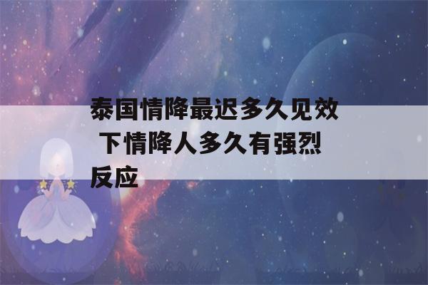 泰国情降最迟多久见效 下情降人多久有强烈反应