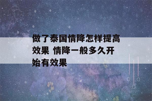 做了泰国情降怎样提高效果 情降一般多久开始有效果