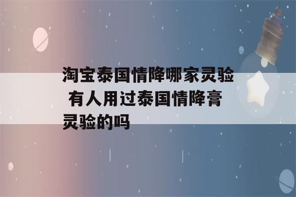 淘宝泰国情降哪家灵验 有人用过泰国情降膏灵验的吗