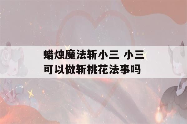 蜡烛魔法斩小三 小三可以做斩桃花法事吗