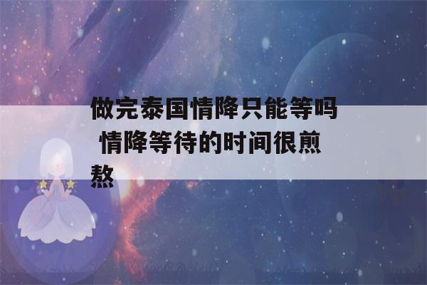 做完泰国情降只能等吗 情降等待的时间很煎熬