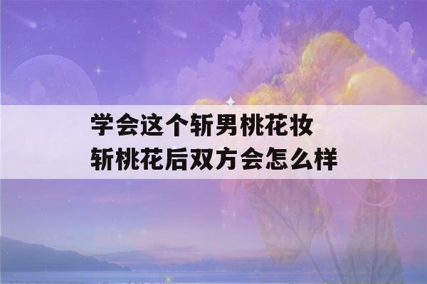 学会这个斩男桃花妆 斩桃花后双方会怎么样