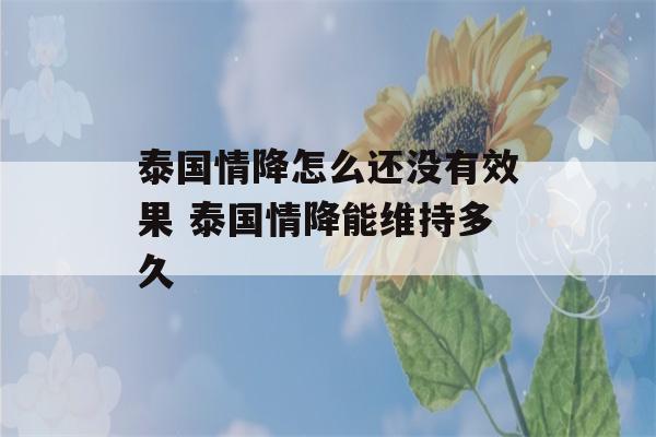 泰国情降怎么还没有效果 泰国情降能维持多久