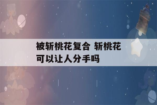 被斩桃花复合 斩桃花可以让人分手吗